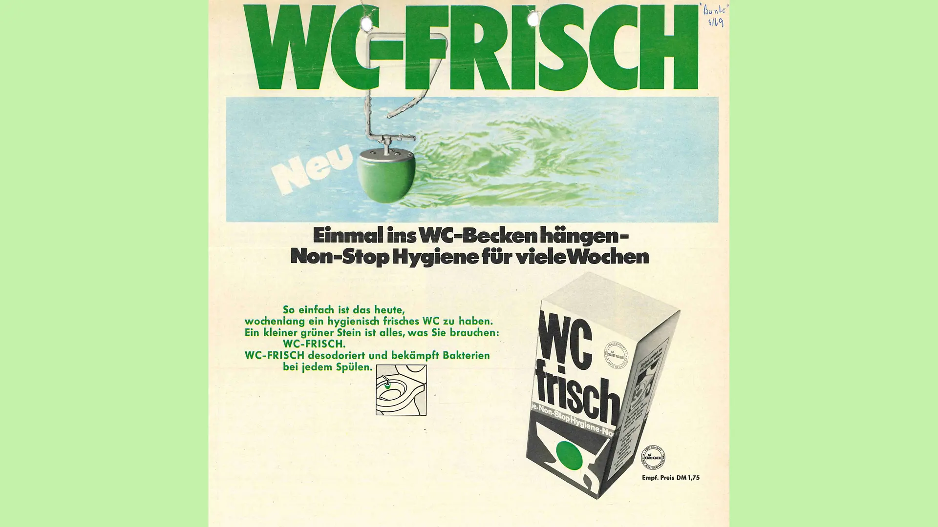 Informative Werbanzeige für WC Frisch. Am oberen Rand in grünen Groß-Buchstaben ist der Markenname WC Frisch zu sehen. Darunter ist ein Bild von Wasser zu sehen, in das ein aufhängbarer Klostein ragt, der so platziert ist, dass der Anschein entsteht, er sei am darüber liegenden Markennamen aufgehangen. Unter dem Bild ist zu lesen „Einmal ins WC-Becken hängen – Non-Stop Hygiene für viele Wochen“. Zusätzlich ist eine Verpackung WC frisch abgebildet.